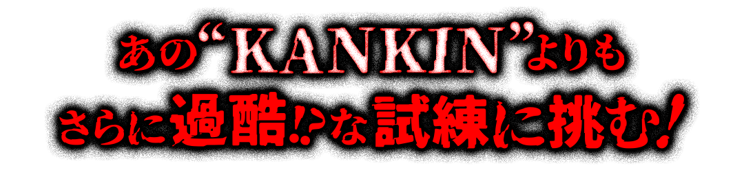 あの"KANKIN"よりもさらに過酷!?な試練に挑む!